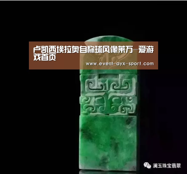 卢凯西埃拉奥自称球风像莱万-爱游戏首页(图1) 爱游戏官网