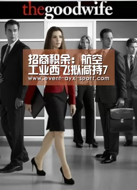 招商积余:航空工业西飞拟减持760.78万股股份 占总股本0.72%:爱游戏首页(图1) 爱游戏首页