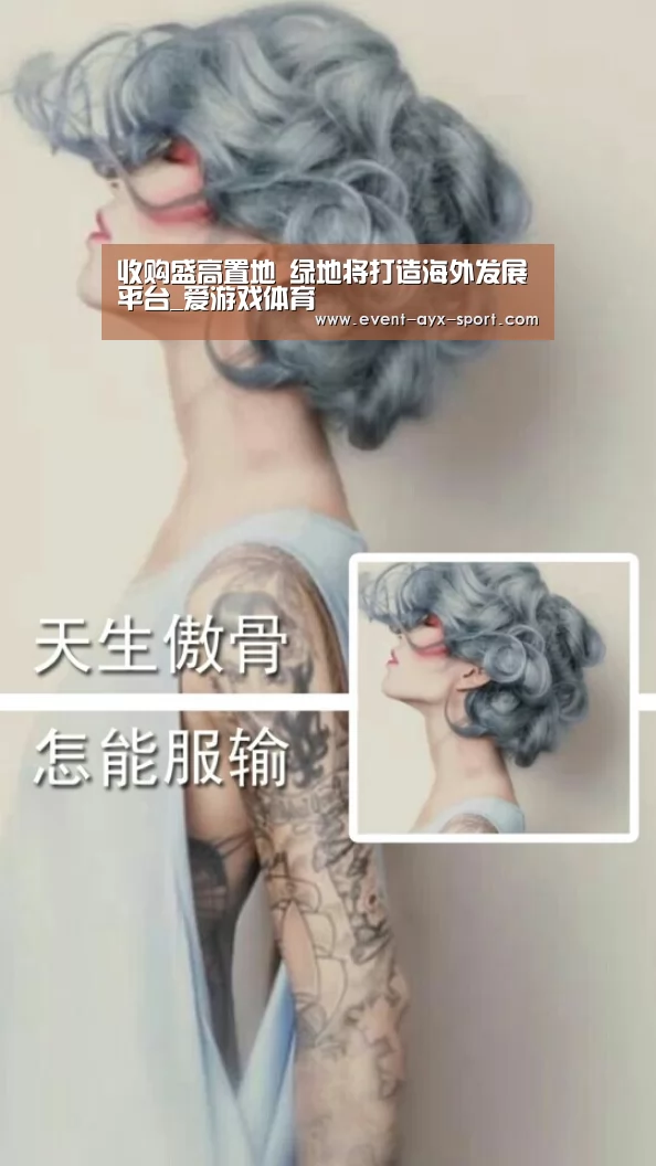 收购盛高置地 绿地将打造海外发展平台_爱游戏体育(图1) 爱游戏首页