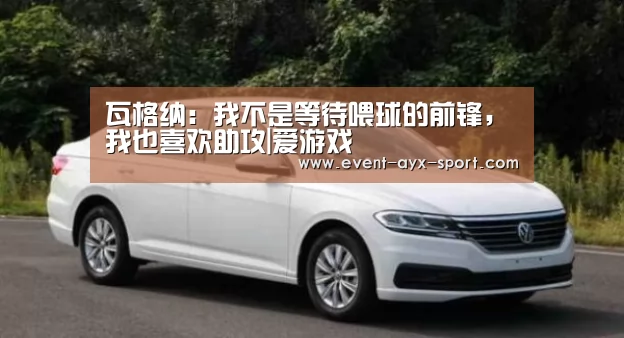 瓦格纳:我不是等待喂球的前锋,我也喜欢助攻|爱游戏(图1) 爱游戏体育