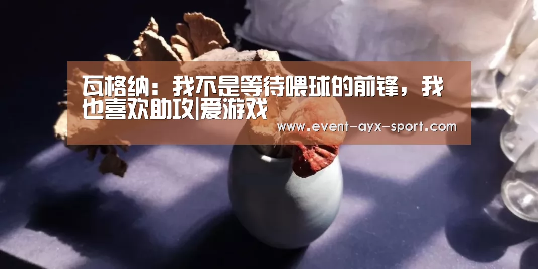 瓦格纳:我不是等待喂球的前锋,我也喜欢助攻|爱游戏(图2) 爱游戏体育