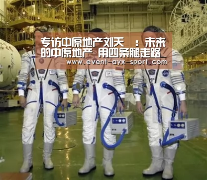 专访中原地产刘天旸:未来的中原地产 用四条腿走路_爱游戏(图2) 爱游戏首页