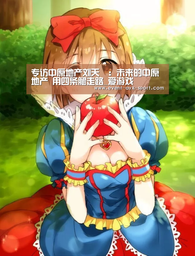 专访中原地产刘天旸:未来的中原地产 用四条腿走路_爱游戏(图1) 爱游戏体育
