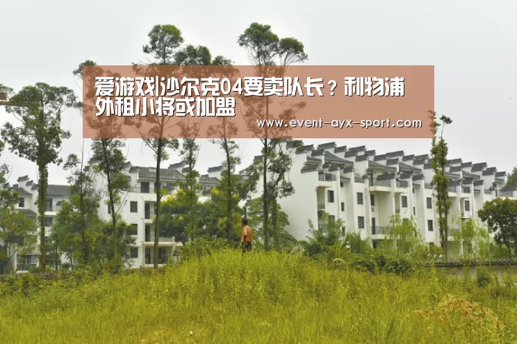 爱游戏|沙尔克04要卖队长?利物浦外租小将或加盟(图1) 爱游戏官网