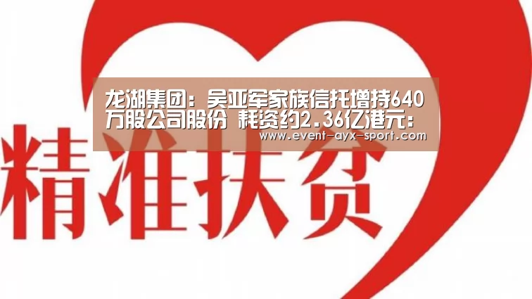 龙湖集团:吴亚军家族信托增持640万股公司股份 耗资约2.36亿港元:爱游戏体育(图2) 爱游戏体育